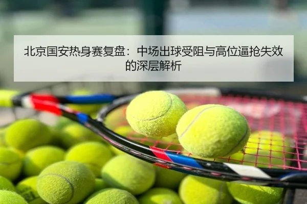 北京国安热身赛复盘：中场出球受阻与高位逼抢失效的深层解析