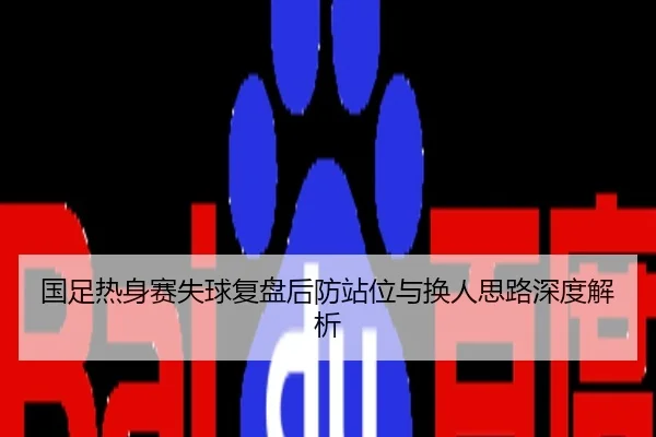 国足热身赛失球复盘后防站位与换人思路深度解析