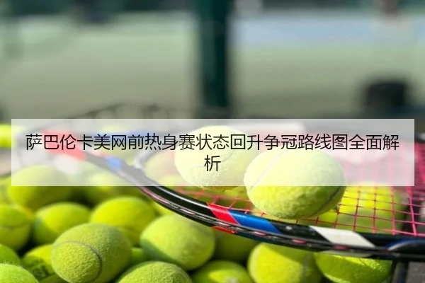 萨巴伦卡美网前热身赛状态回升争冠路线图全面解析