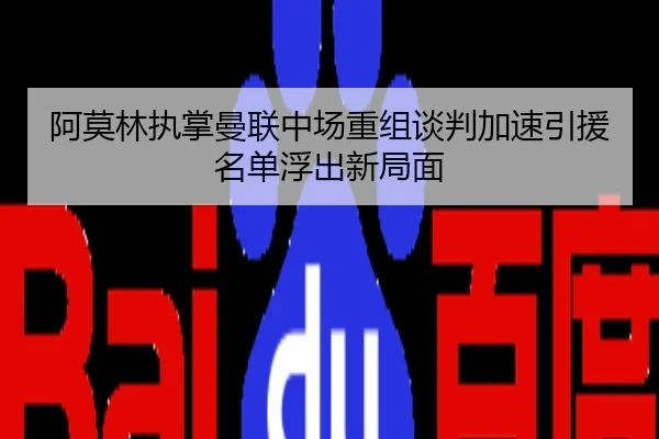 阿莫林执掌曼联中场重组谈判加速引援名单浮出新局面