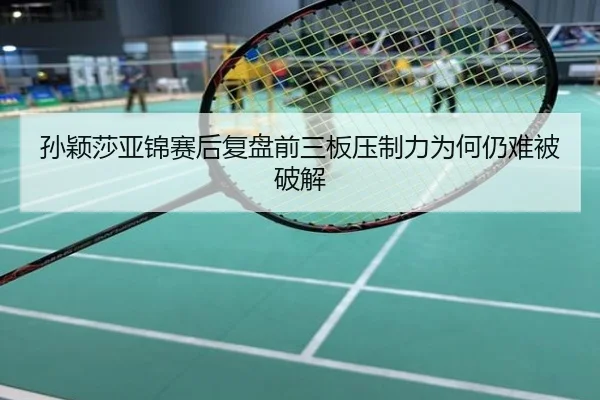 孙颖莎亚锦赛后复盘前三板压制力为何仍难被破解