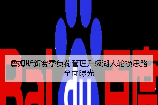 詹姆斯新赛季负荷管理升级湖人轮换思路全面曝光