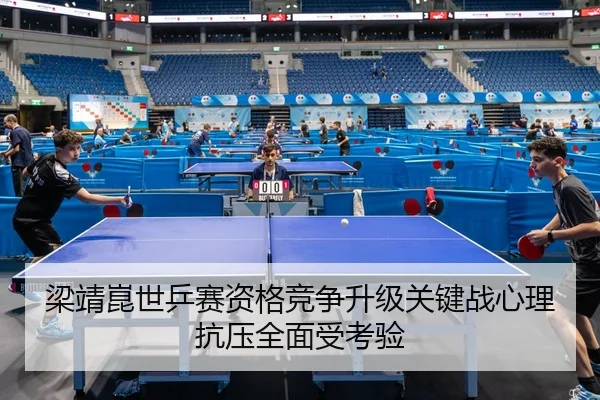 梁靖崑世乒赛资格竞争升级关键战心理抗压全面受考验
