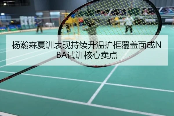 杨瀚森夏训表现持续升温护框覆盖面成NBA试训核心卖点