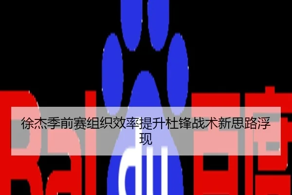 徐杰季前赛组织效率提升杜锋战术新思路浮现