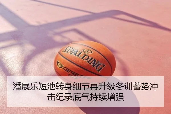 潘展乐短池转身细节再升级冬训蓄势冲击纪录底气持续增强